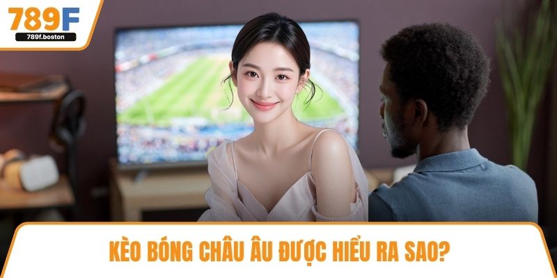 Kèo bóng Châu Âu được hiểu ra sao? 