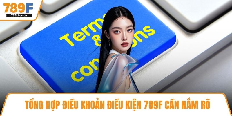 Tổng hợp điều khoản điều kiện 789F cần nắm rõ